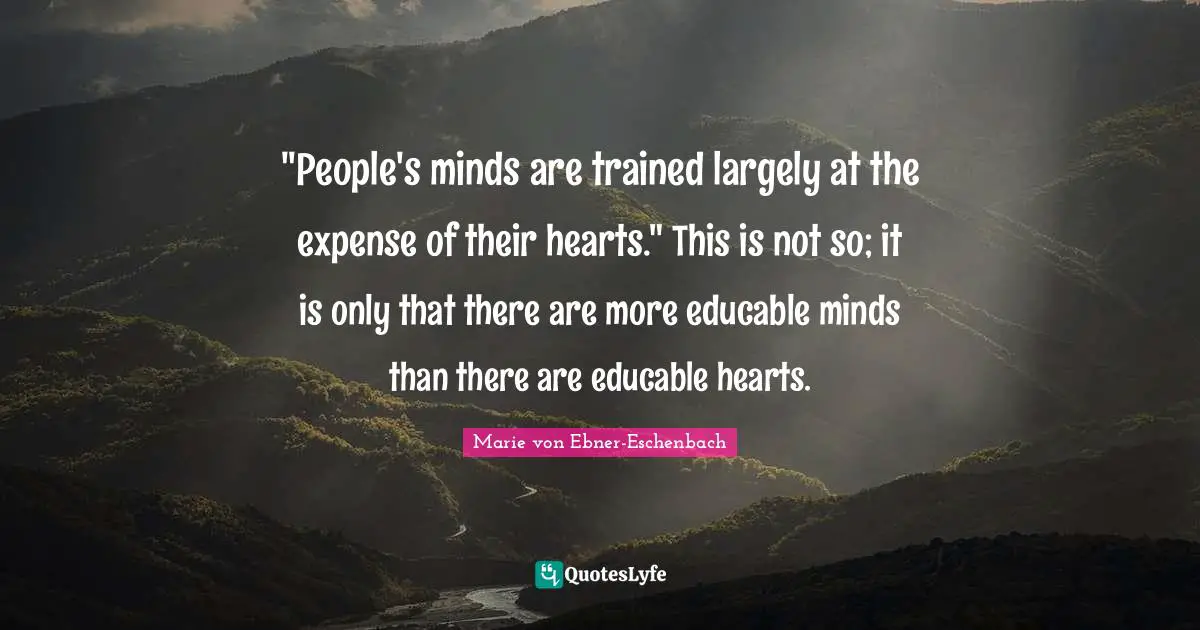 "People's minds are trained largely at the expense of their hearts." This is not so; it is only that there are more educable minds than there are educable hearts.