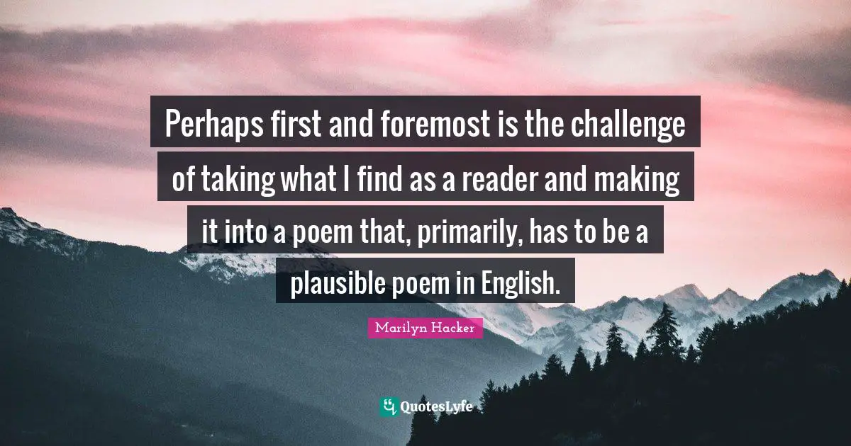 Perhaps first and foremost is the challenge of taking what I find as a reader and making it into a poem that, primarily, has to be a plausible poem in English.