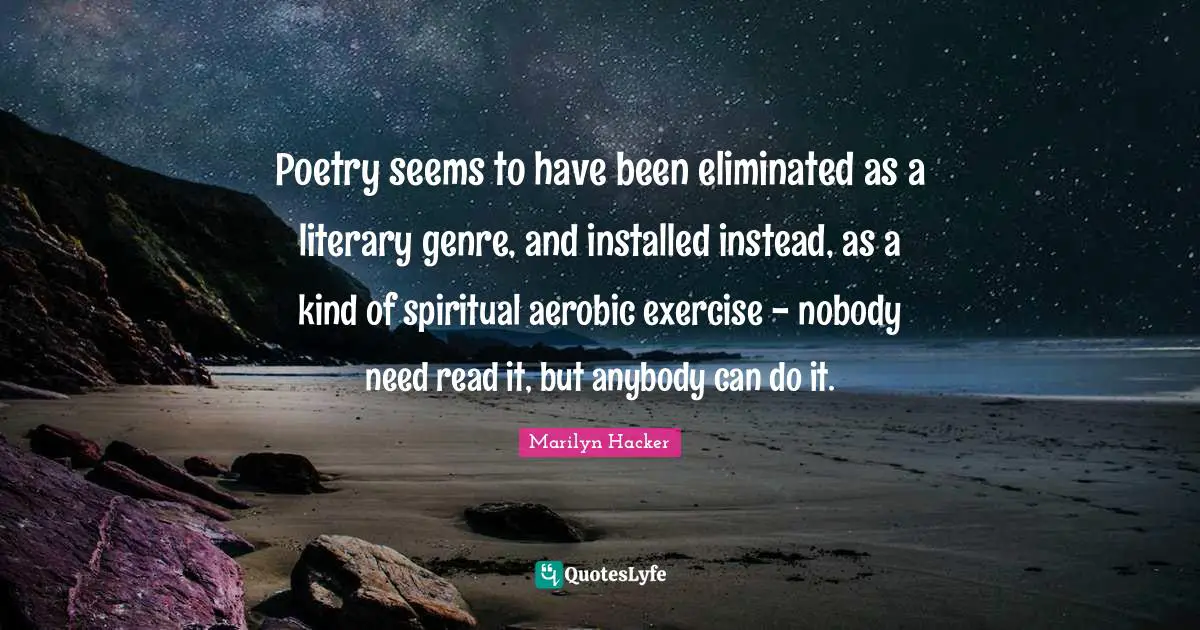 Poetry seems to have been eliminated as a literary genre, and installed instead, as a kind of spiritual aerobic exercise - nobody need read it, but anybody can do it.