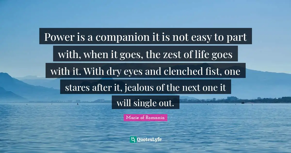 Zest Quotes: "Power is a companion it is not easy to part with, when it goes, the zest of life goes with it. With dry eyes and clenched fist, one stares after it, jealous of the next one it will single out."
