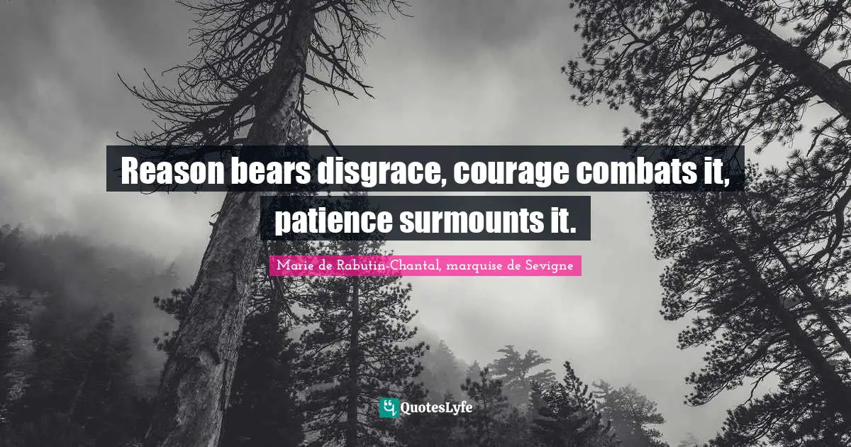 Reason bears disgrace, courage combats it, patience surmounts it.