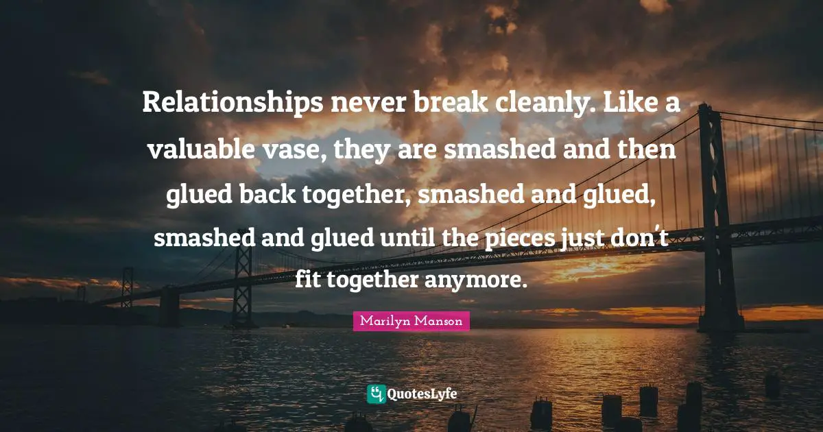 Back Together Quotes: "Relationships never break cleanly. Like a valuable vase, they are smashed and then glued back together, smashed and glued, smashed and glued until the pieces just don't fit together anymore."