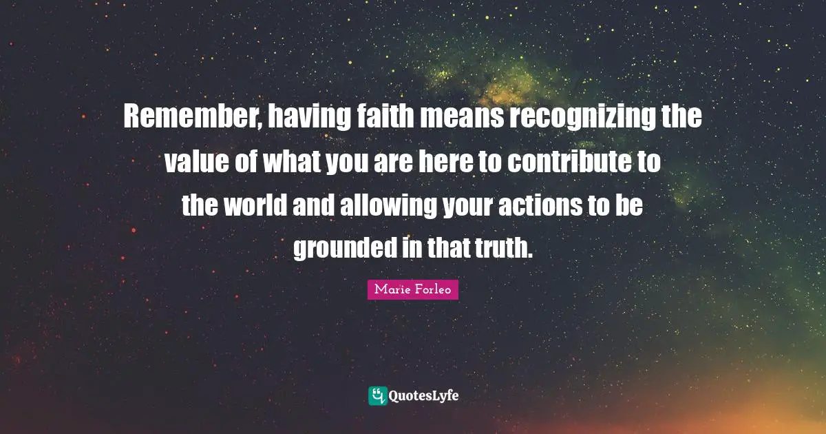 Marie Forleo Quotes: "Remember, having faith means recognizing the value of what you are here to contribute to the world and allowing your actions to be grounded in that truth."