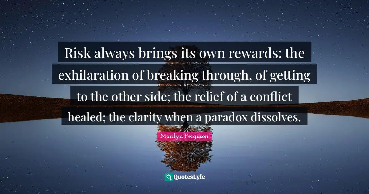 Risk always brings its own rewards: the exhilaration of breaking through, of getting to the other side; the relief of a conflict healed; the clarity when a paradox dissolves.