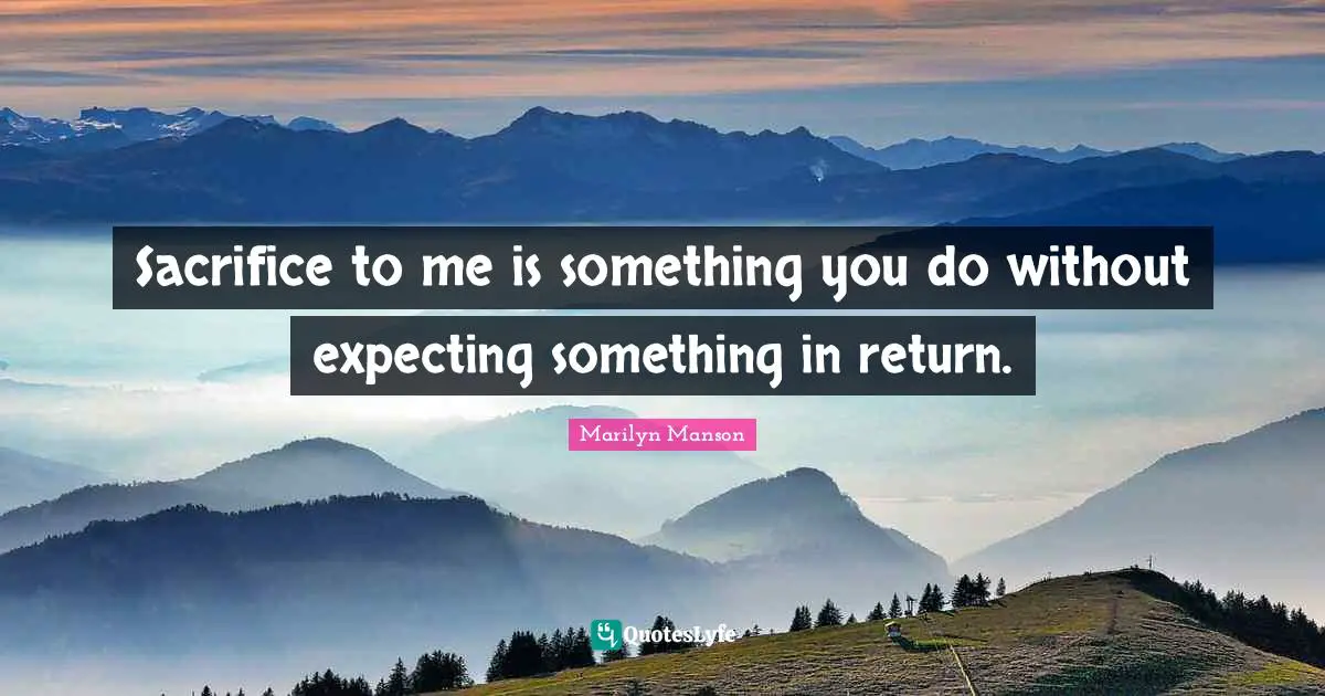 Sacrifice to me is something you do without expecting something in return.