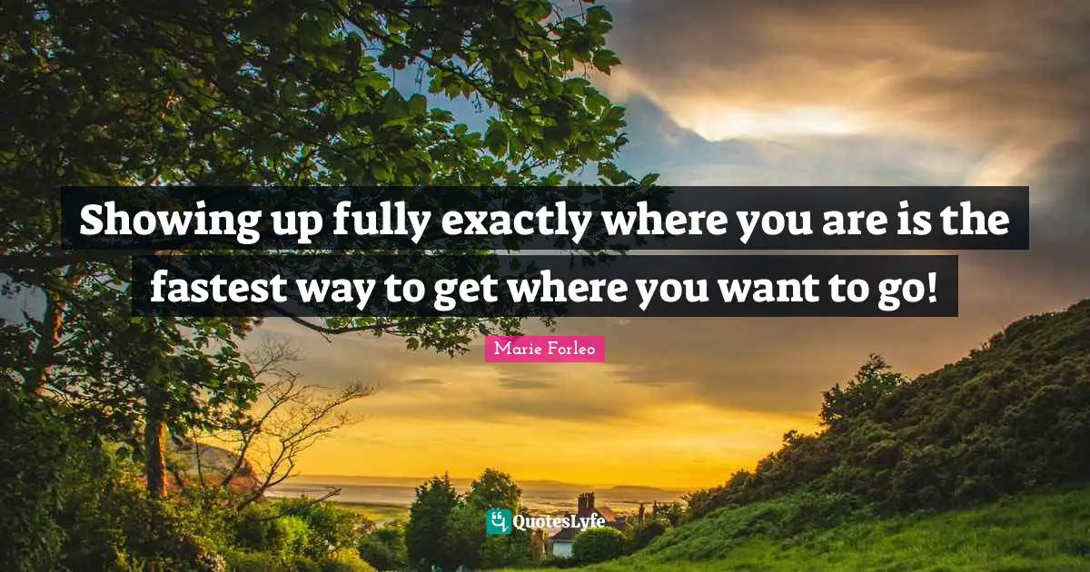 Showing up fully exactly where you are is the fastest way to get where you want to go!