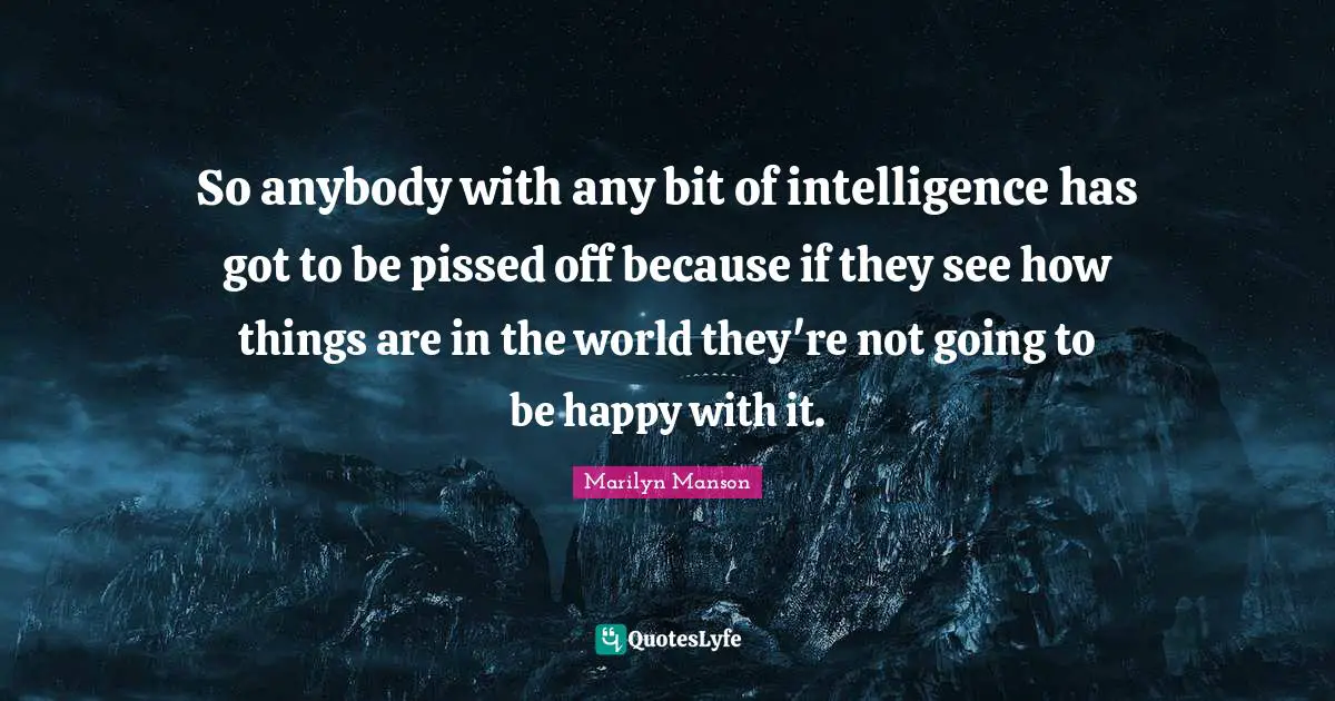 Pissed Off Quotes: "So anybody with any bit of intelligence has got to be pissed off because if they see how things are in the world they're not going to be happy with it."