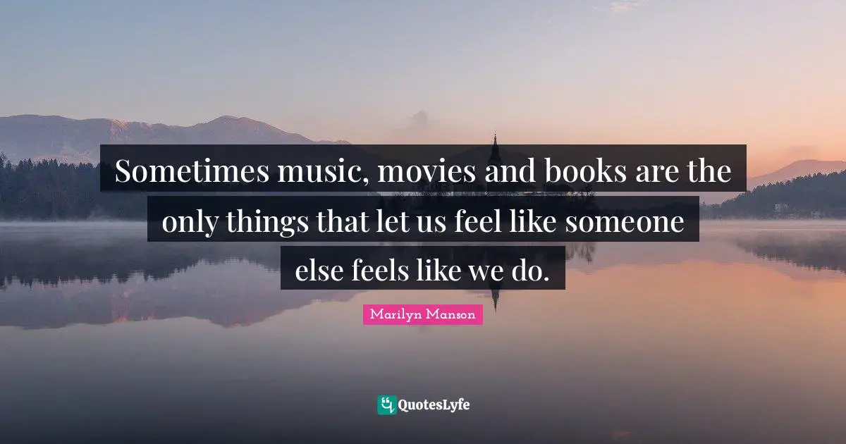 Sometimes music, movies and books are the only things that let us feel like someone else feels like we do.