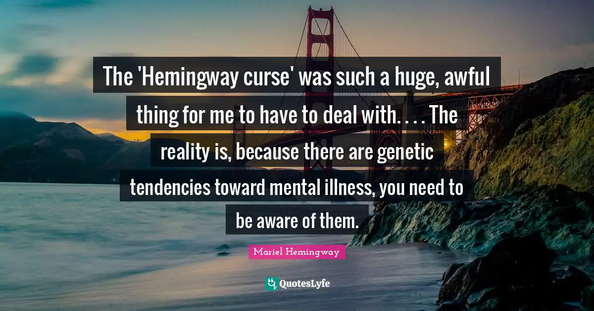 The 'Hemingway curse' was such a huge, awful thing for me to have to deal with. . . . The reality is, because there are genetic tendencies toward mental illness, you need to be aware of them.
