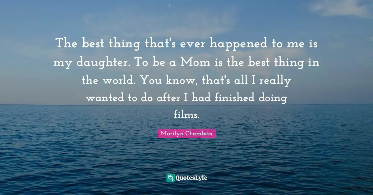 The best thing that's ever happened to me is my daughter. To be a Mom is the best thing in the world. You know, that's all I really wanted to do after I had finished doing films.