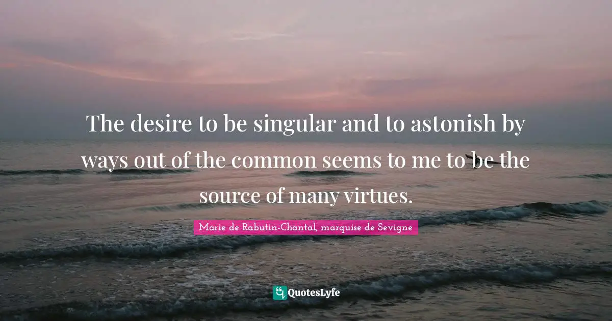 Marie De Rabutin-Chantal, Marquise De Sevigne Quotes: "The desire to be singular and to astonish by ways out of the common seems to me to be the source of many virtues."
