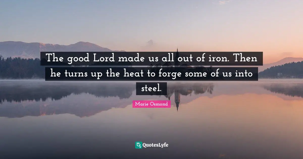 The good Lord made us all out of iron. Then he turns up the heat to forge some of us into steel.