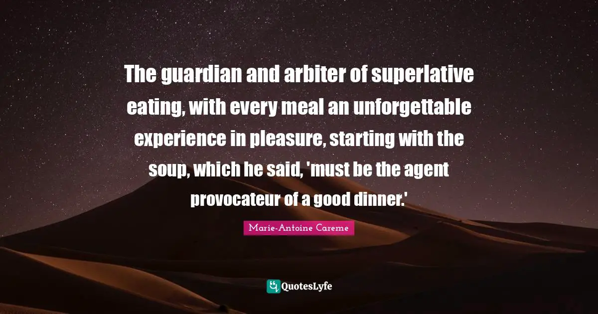 Marie-Antoine Careme Quotes: The guardian and arbiter of superlative eating, with every meal an unforgettable experience in pleasure, starting with the soup, which he said, 'must be the agent provocateur of a good dinner.'