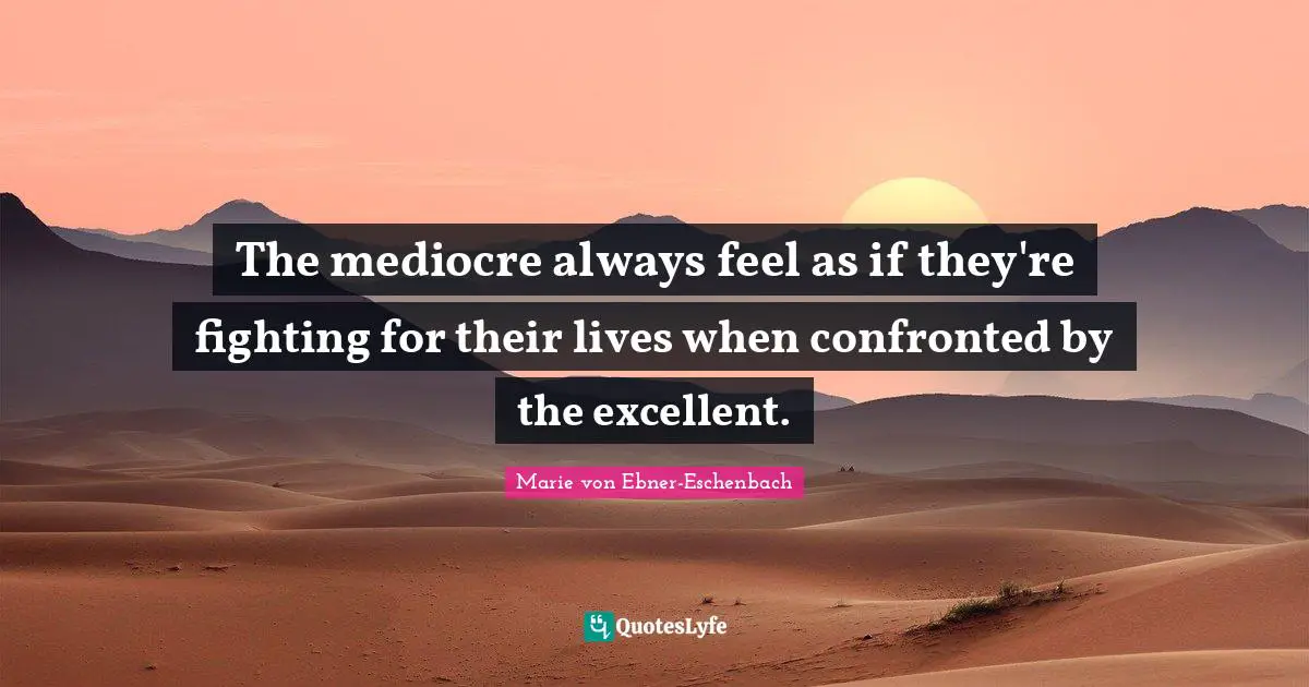 The mediocre always feel as if they're fighting for their lives when confronted by the excellent.