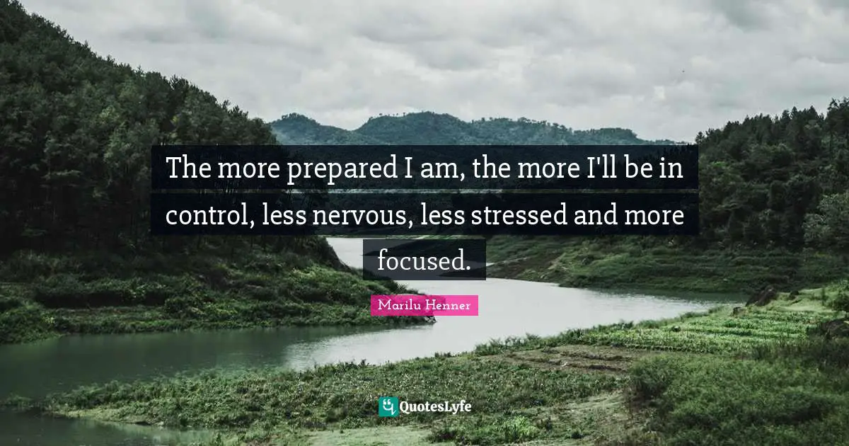 The more prepared I am, the more I'll be in control, less nervous, less stressed and more focused.