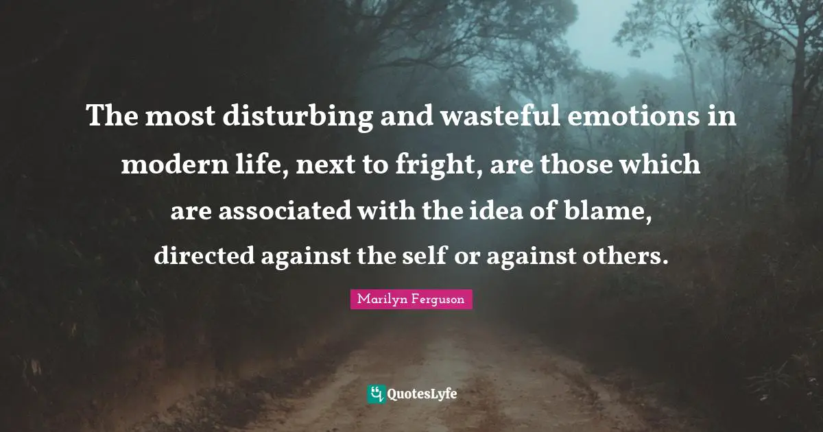 The most disturbing and wasteful emotions in modern life, next to fright, are those which are associated with the idea of blame, directed against the self or against others.