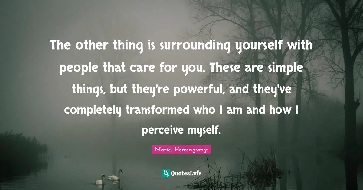 Mariel Quotes: "The other thing is surrounding yourself with people that care for you. These are simple things, but they're powerful, and they've completely transformed who I am and how I perceive myself."