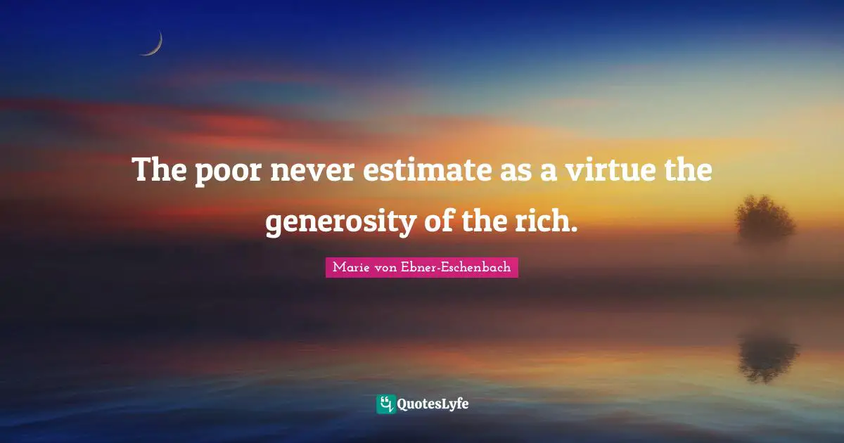 The poor never estimate as a virtue the generosity of the rich.