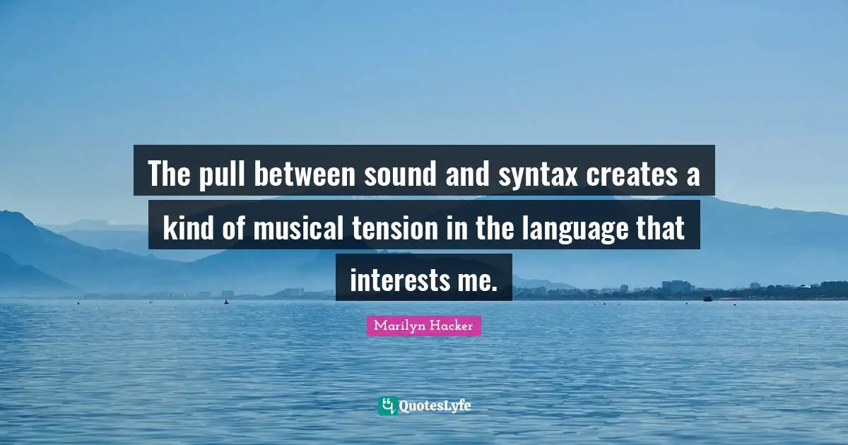 The pull between sound and syntax creates a kind of musical tension in the language that interests me.