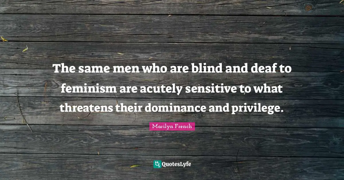 Deaf Quotes: "The same men who are blind and deaf to feminism are acutely sensitive to what threatens their dominance and privilege."