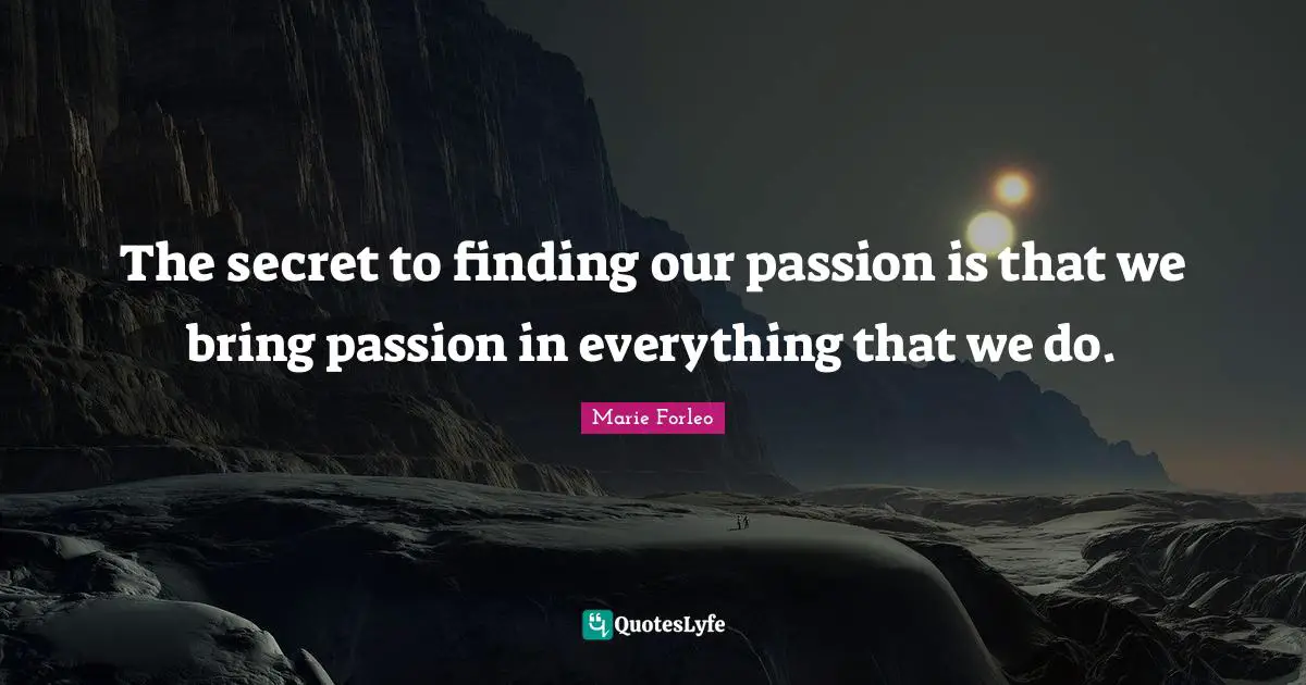 Marie Forleo Quotes: "The secret to finding our passion is that we bring passion in everything that we do."