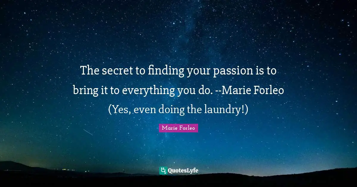 Marie Forleo Quotes: "The secret to finding your passion is to bring it to everything you do. --Marie Forleo (Yes, even doing the laundry!)"