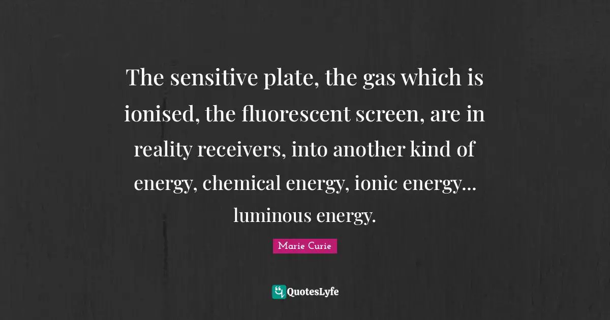 Marie Curie Quotes: "The sensitive plate, the gas which is ionised, the fluorescent screen, are in reality receivers, into another kind of energy, chemical energy, ionic energy... luminous energy."