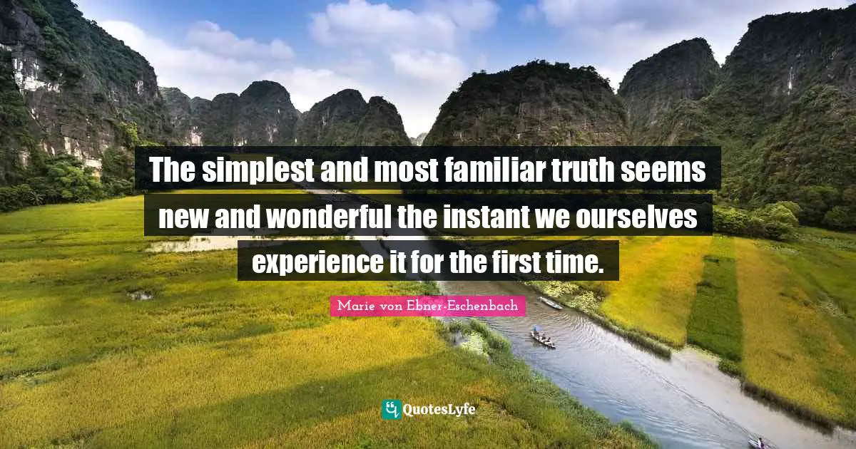 The simplest and most familiar truth seems new and wonderful the instant we ourselves experience it for the first time.