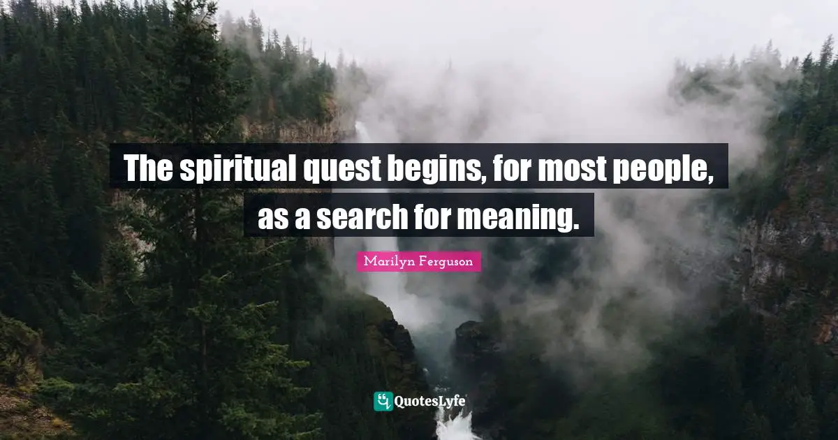 The spiritual quest begins, for most people, as a search for meaning.