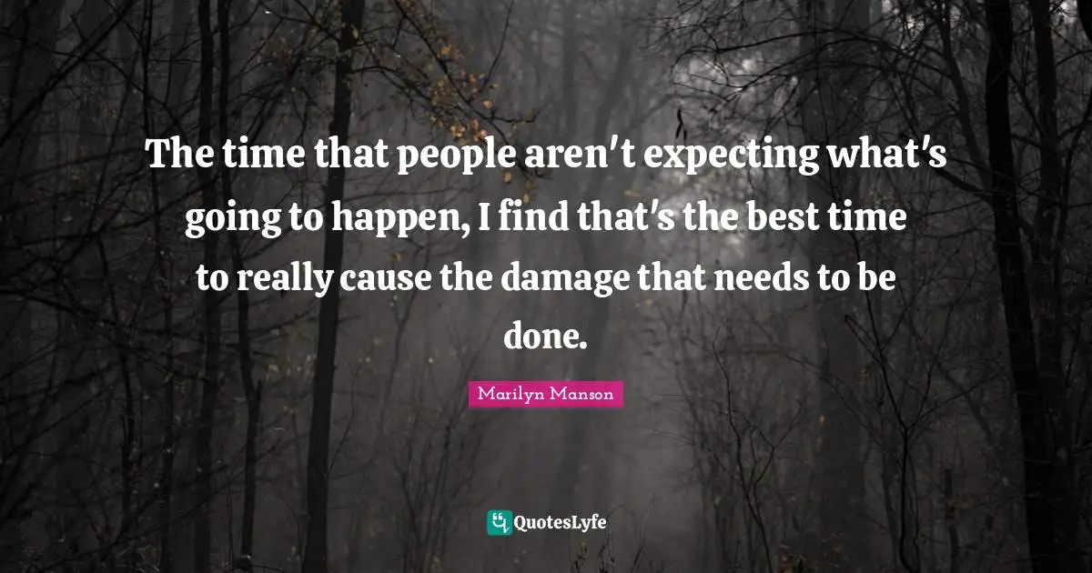 The time that people aren't expecting what's going to happen, I find that's the best time to really cause the damage that needs to be done.