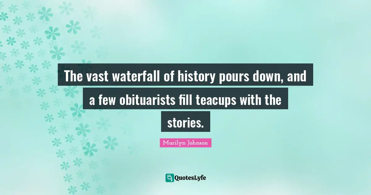 Down And Quotes: "The vast waterfall of history pours down, and a few obituarists fill teacups with the stories."