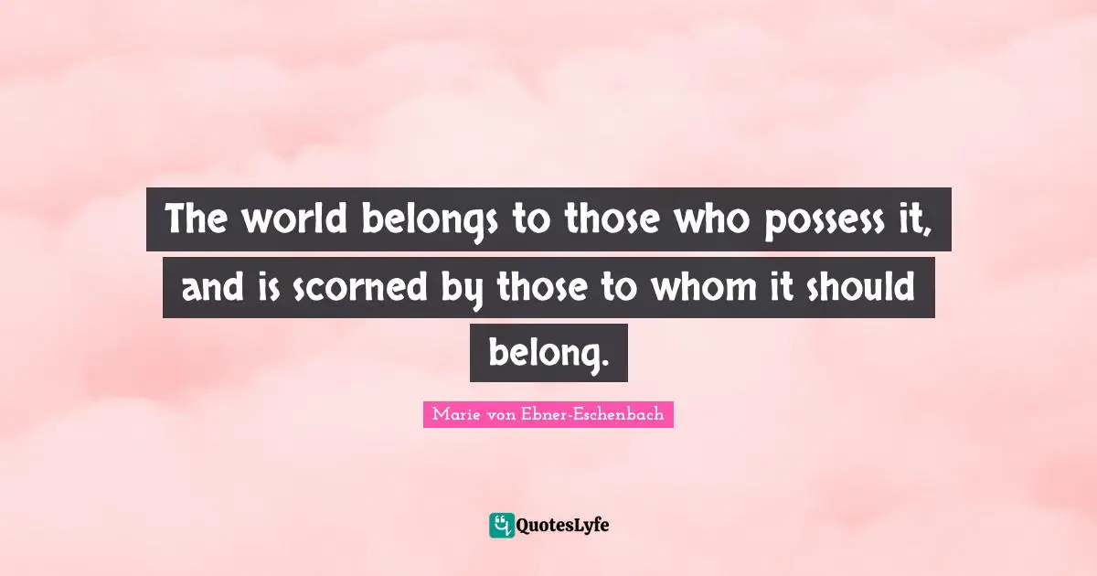 The world belongs to those who possess it, and is scorned by those to whom it should belong.
