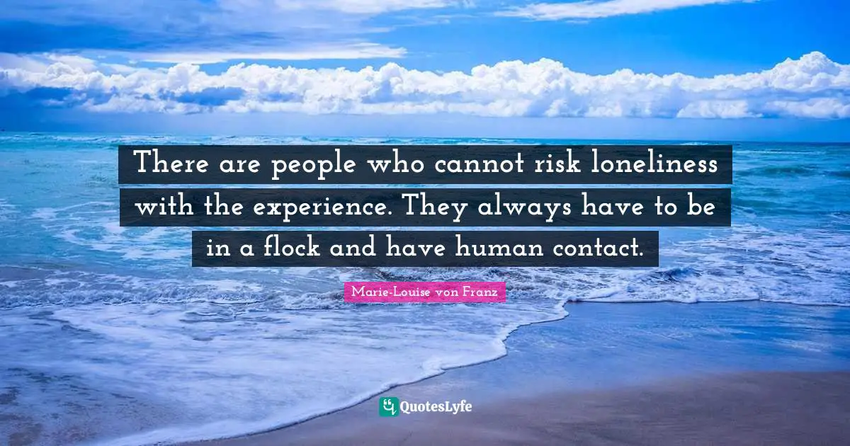 There are people who cannot risk loneliness with the experience. They always have to be in a flock and have human contact.