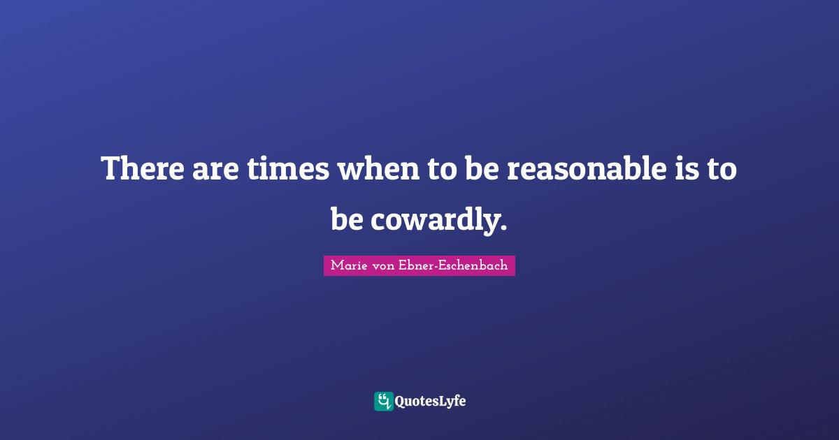 There are times when to be reasonable is to be cowardly.