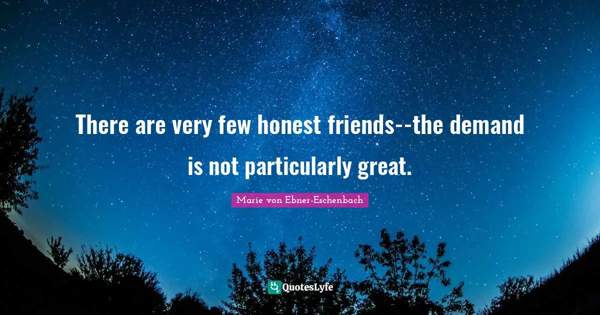 There are very few honest friends--the demand is not particularly great.