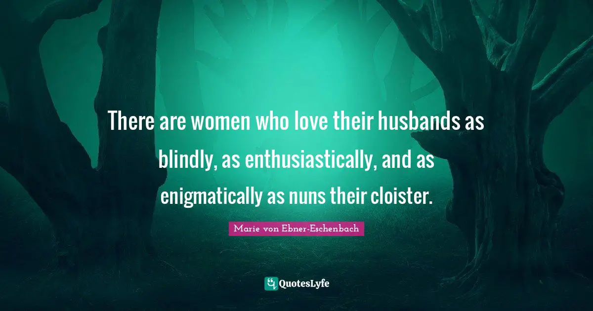 There are women who love their husbands as blindly, as enthusiastically, and as enigmatically as nuns their cloister.
