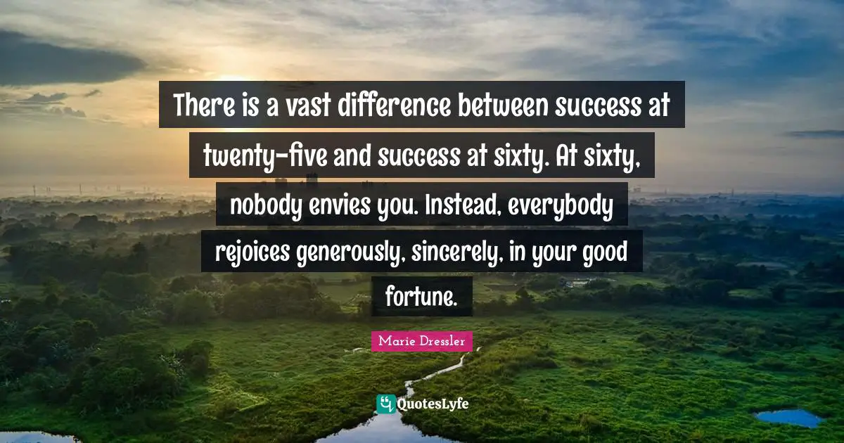 There is a vast difference between success at twenty-five and success at sixty. At sixty, nobody envies you. Instead, everybody rejoices generously, sincerely, in your good fortune.