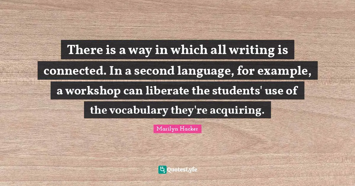 There is a way in which all writing is connected. In a second language, for example, a workshop can liberate the students' use of the vocabulary they're acquiring.