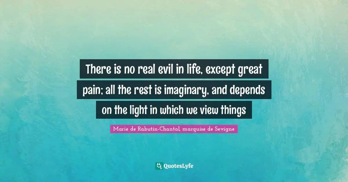 Marie De Rabutin-Chantal, Marquise De Sevigne Quotes: "There is no real evil in life, except great pain; all the rest is imaginary, and depends on the light in which we view things"