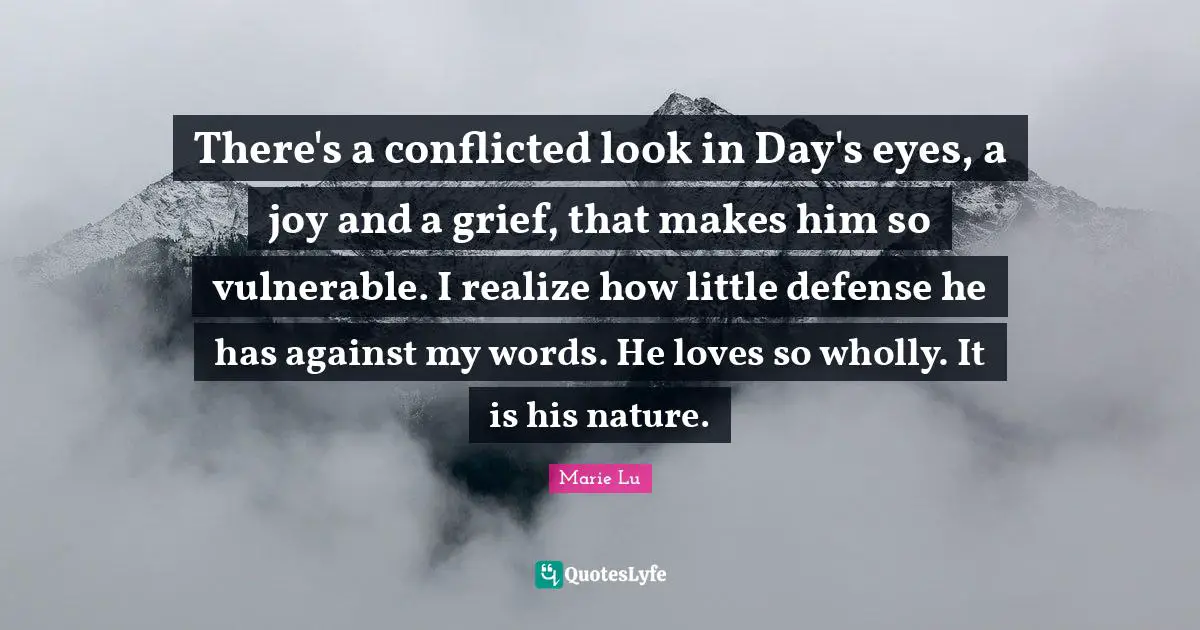 There's a conflicted look in Day's eyes, a joy and a grief, that makes him so vulnerable. I realize how little defense he has against my words. He loves so wholly. It is his nature.