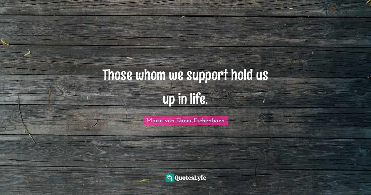 Those whom we support hold us up in life.