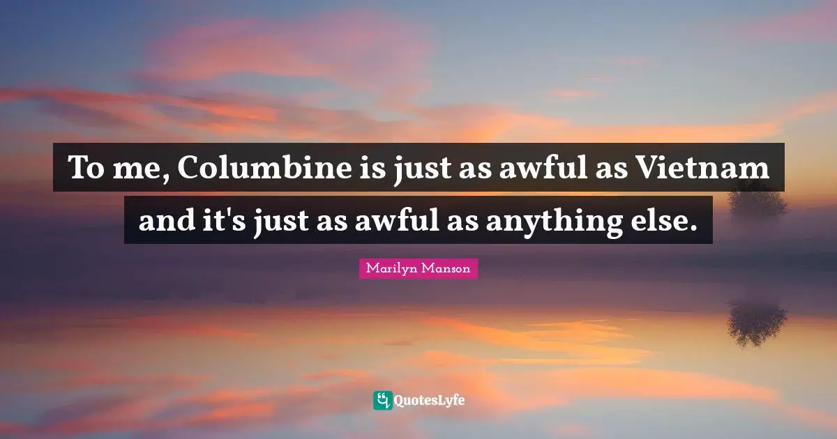 To me, Columbine is just as awful as Vietnam and it's just as awful as anything else.