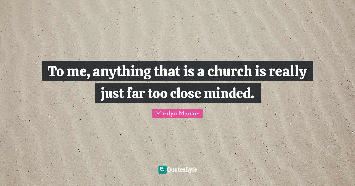 To me, anything that is a church is really just far too close minded.