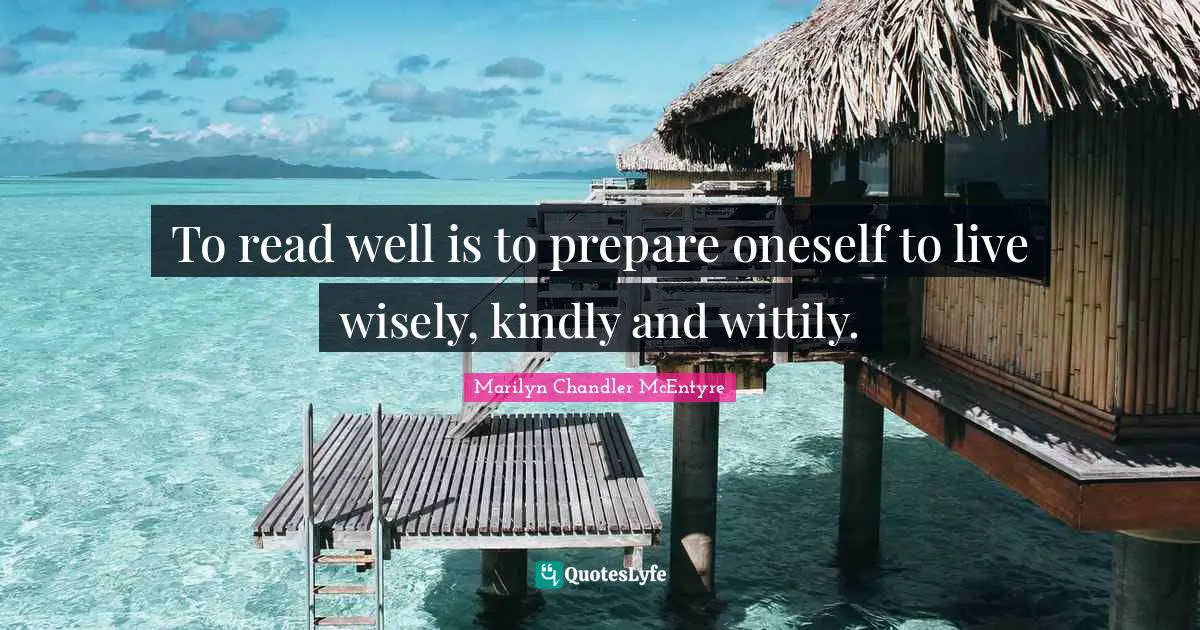 To read well is to prepare oneself to live wisely, kindly and wittily.