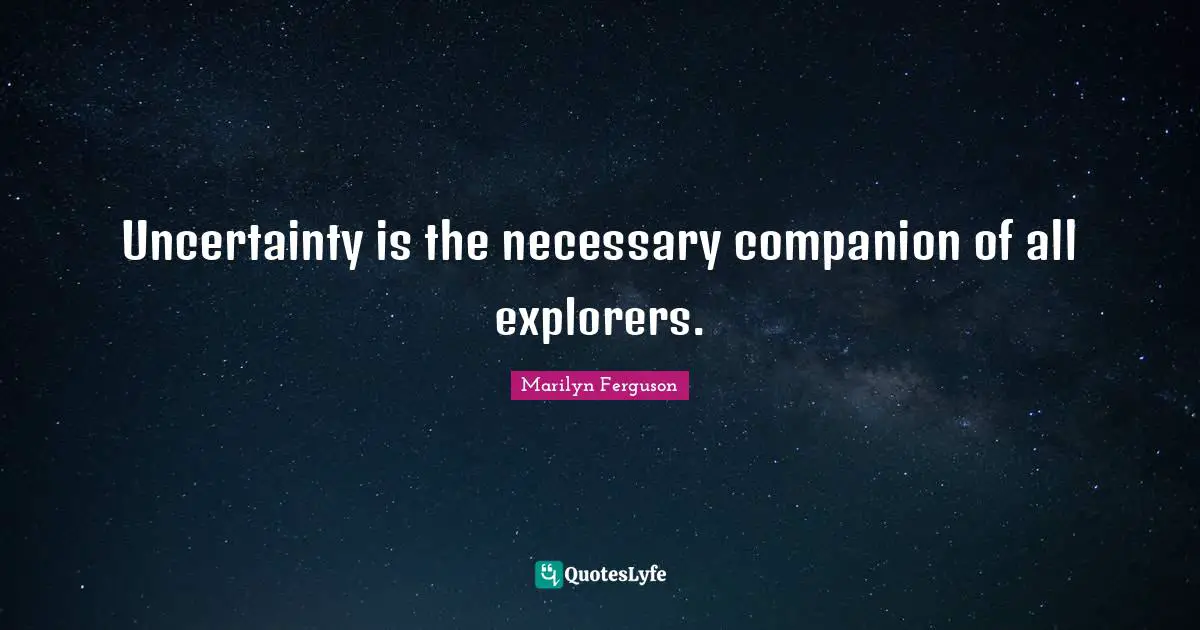 Uncertainty is the necessary companion of all explorers.