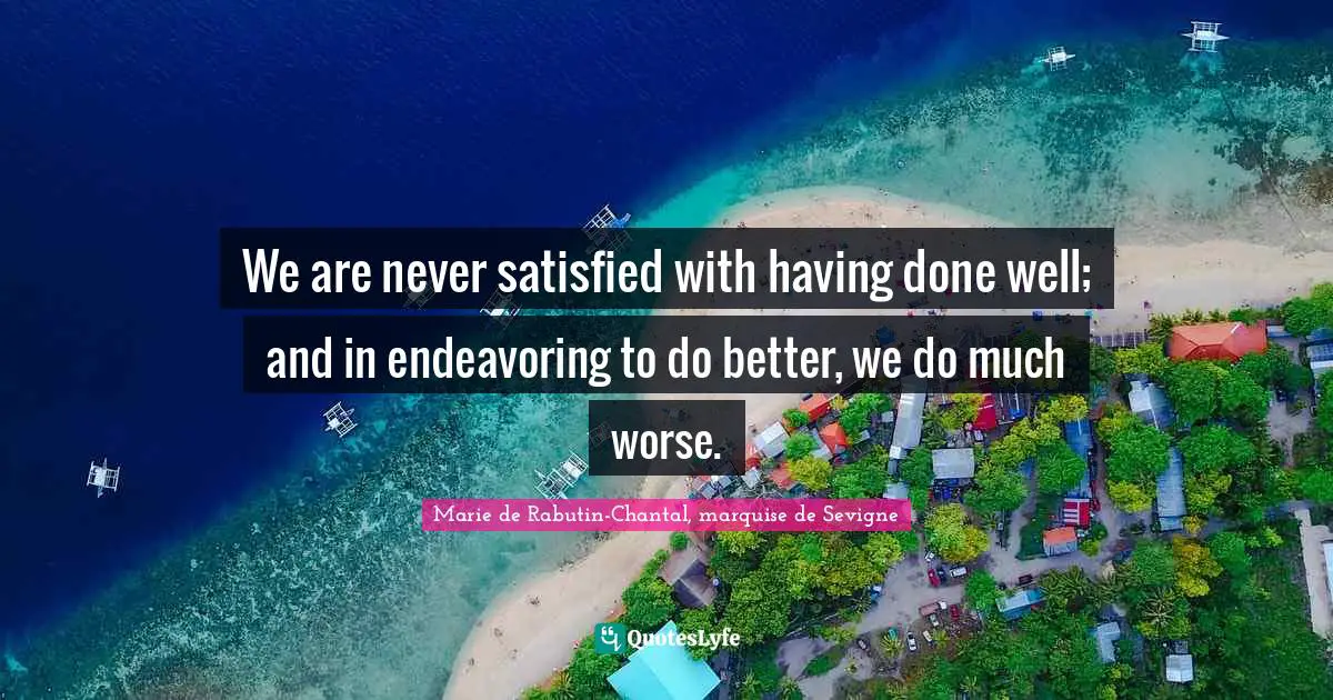 Marie De Rabutin-Chantal, Marquise De Sevigne Quotes: "We are never satisfied with having done well; and in endeavoring to do better, we do much worse."