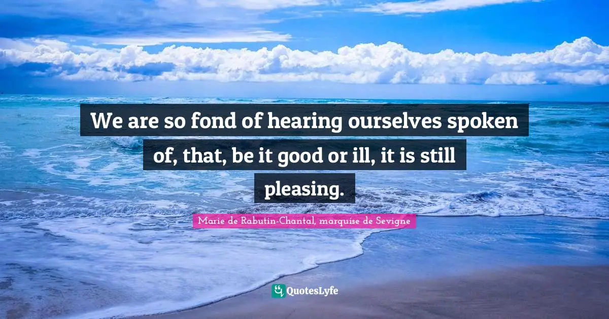 Marie De Rabutin-Chantal, Marquise De Sevigne Quotes: "We are so fond of hearing ourselves spoken of, that, be it good or ill, it is still pleasing."