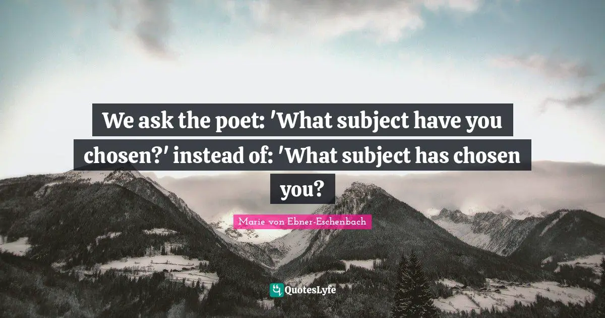 We ask the poet: 'What subject have you chosen?' instead of: 'What subject has chosen you?