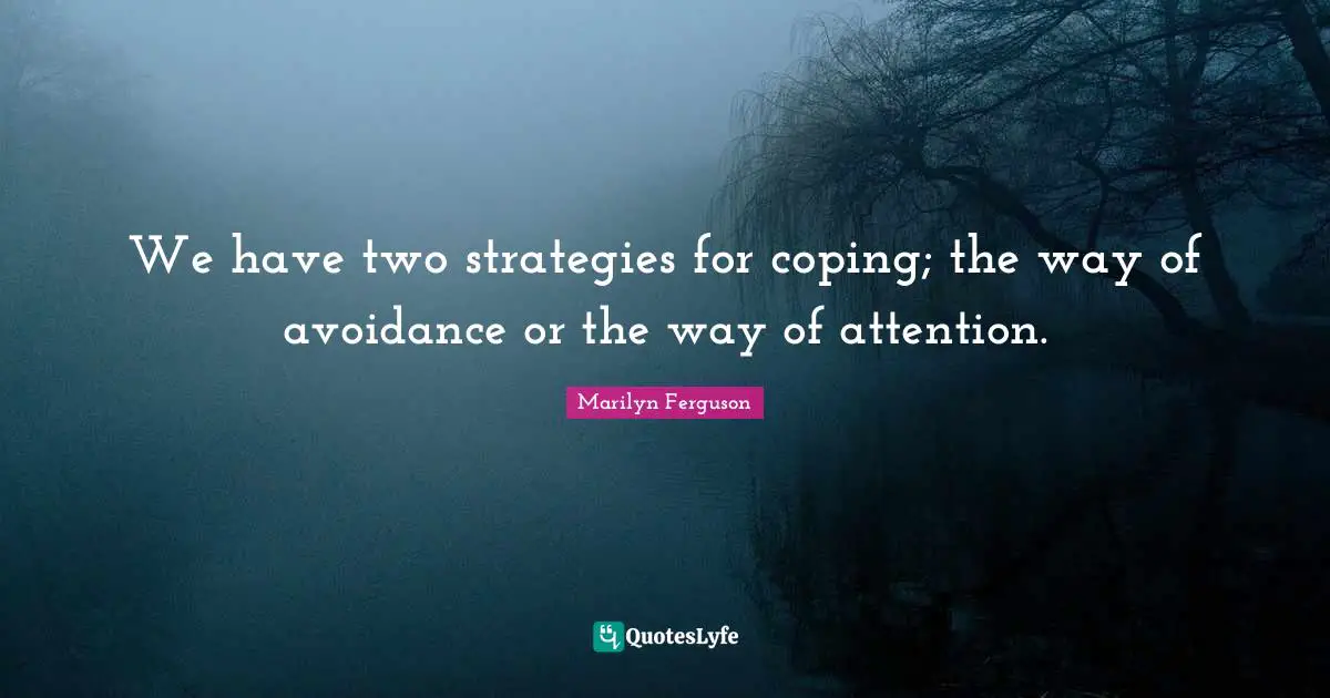 Coping Quotes: "We have two strategies for coping; the way of avoidance or the way of attention."