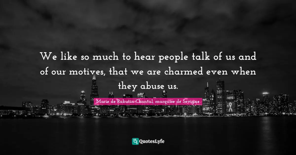 Marie De Rabutin-Chantal, Marquise De Sevigne Quotes: "We like so much to hear people talk of us and of our motives, that we are charmed even when they abuse us."